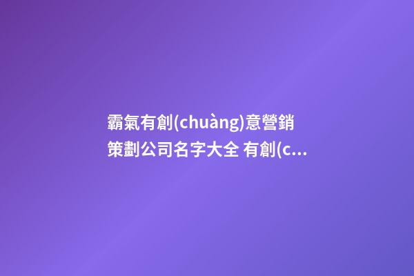 霸氣有創(chuàng)意營銷策劃公司名字大全 有創(chuàng)意洋氣營銷策劃公司起名